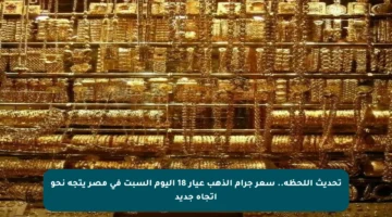 تحديث اللحظة.. سعر جرام الذهب عيار 18 اليوم السبت في مصر يتجه نحو اتجاه جديد
